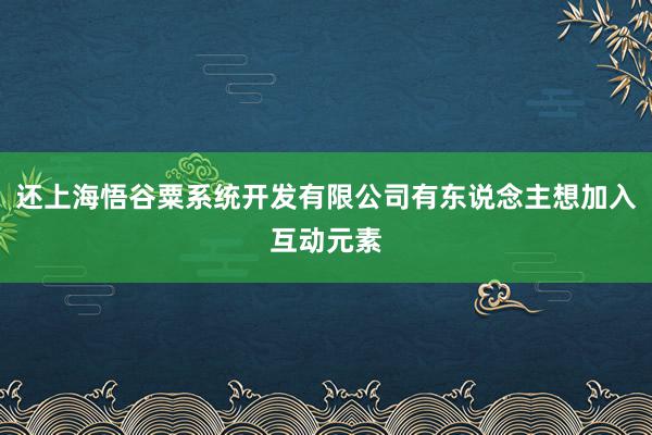 还上海悟谷粟系统开发有限公司有东说念主想加入互动元素