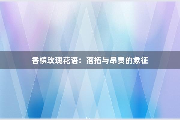 香槟玫瑰花语：落拓与昂贵的象征