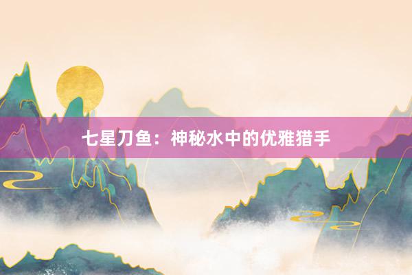 七星刀鱼：神秘水中的优雅猎手