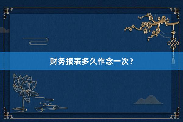 财务报表多久作念一次?